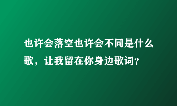 也许会落空也许会不同是什么歌，让我留在你身边歌词？