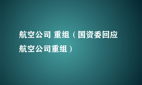航空公司 重组（国资委回应航空公司重组）