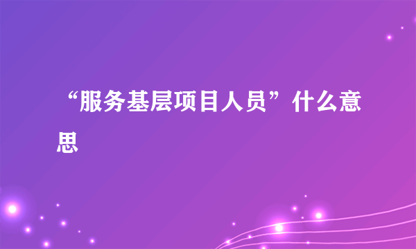 “服务基层项目人员”什么意思