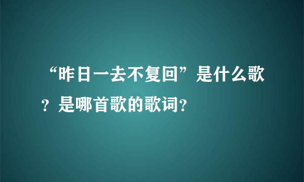“昨日一去不复回”是什么歌？是哪首歌的歌词？