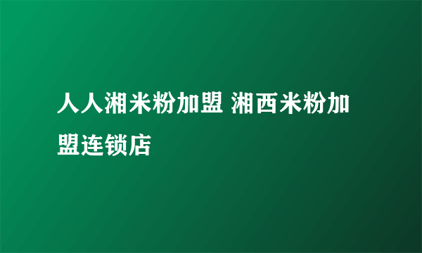 人人湘米粉加盟 湘西米粉加盟连锁店