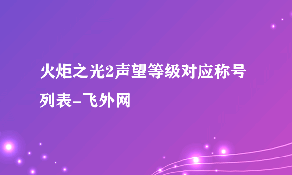 火炬之光2声望等级对应称号列表-飞外网