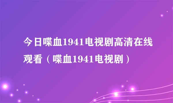 今日喋血1941电视剧高清在线观看（喋血1941电视剧）