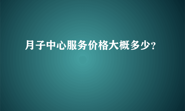 月子中心服务价格大概多少？