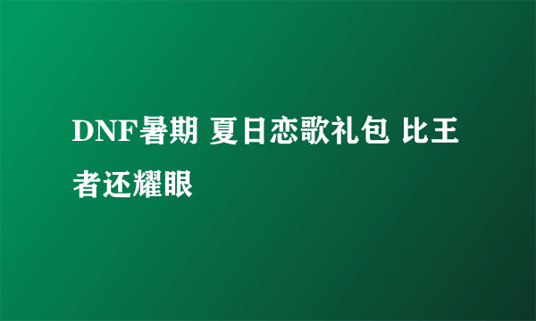 DNF暑期 夏日恋歌礼包 比王者还耀眼