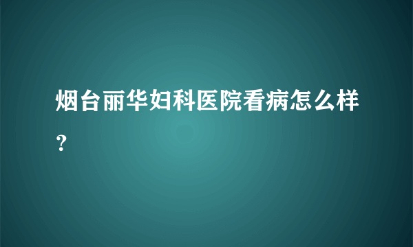 烟台丽华妇科医院看病怎么样？