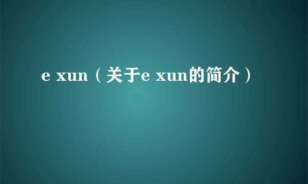 e xun（关于e xun的简介）