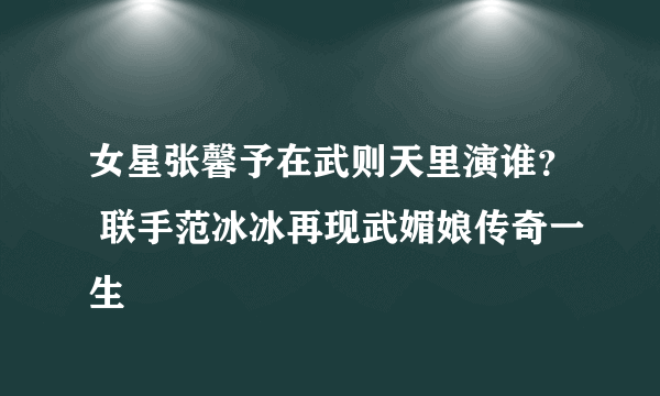 女星张馨予在武则天里演谁? 联手范冰冰再现武媚娘传奇一生