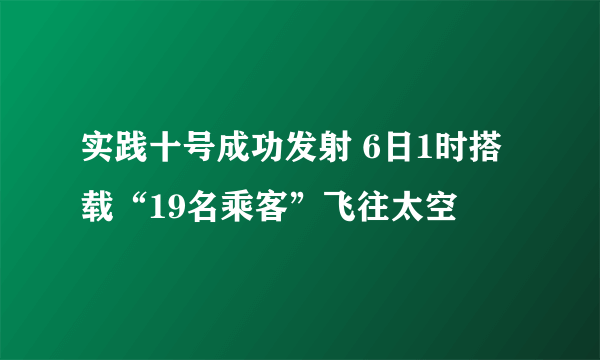 实践十号成功发射 6日1时搭载“19名乘客”飞往太空
