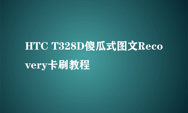 HTC T328D傻瓜式图文Recovery卡刷教程
