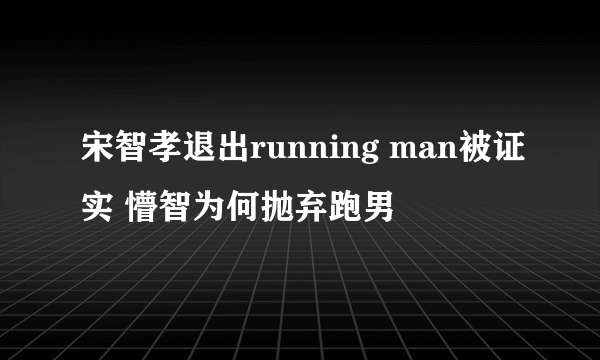 宋智孝退出running man被证实 懵智为何抛弃跑男