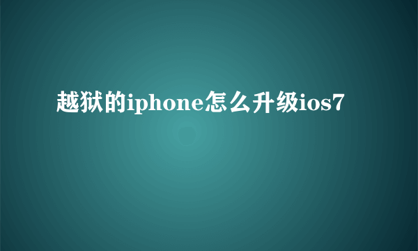 越狱的iphone怎么升级ios7