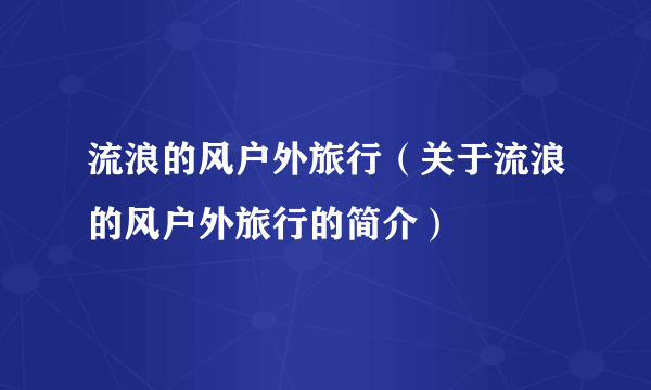 流浪的风户外旅行（关于流浪的风户外旅行的简介）