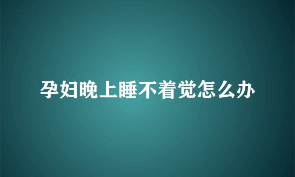 孕妇晚上睡不着觉怎么办