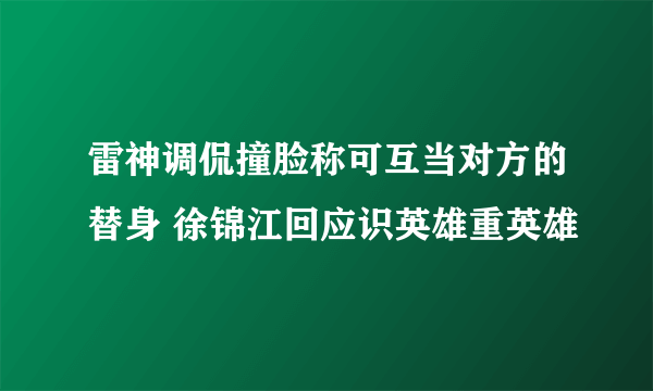 雷神调侃撞脸称可互当对方的替身 徐锦江回应识英雄重英雄