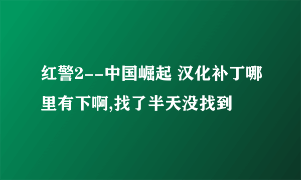 红警2--中国崛起 汉化补丁哪里有下啊,找了半天没找到