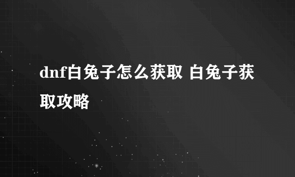 dnf白兔子怎么获取 白兔子获取攻略