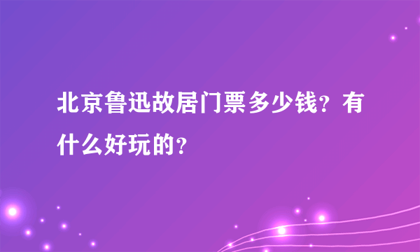 北京鲁迅故居门票多少钱？有什么好玩的？