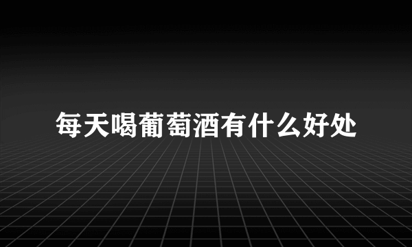 每天喝葡萄酒有什么好处