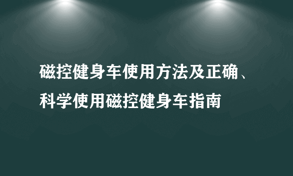 磁控健身车使用方法及正确、科学使用磁控健身车指南