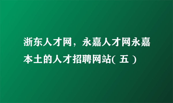 浙东人才网,永嘉人才网永嘉本土的人才招聘网站( 五 )