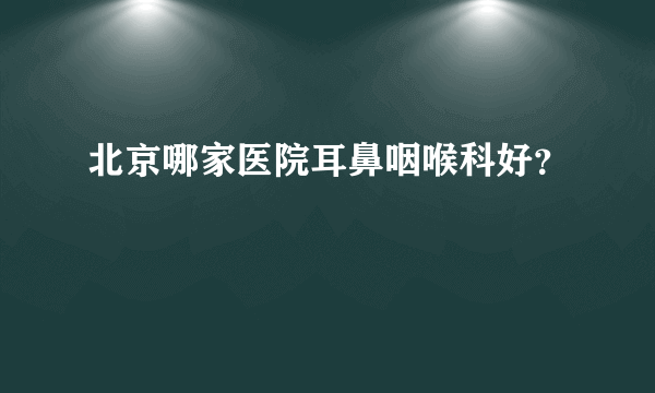北京哪家医院耳鼻咽喉科好？