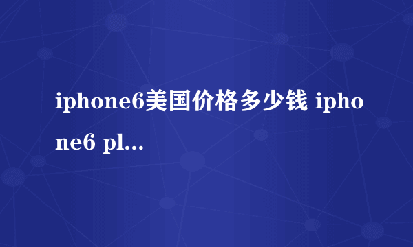 iphone6美国价格多少钱 iphone6 plus美国售价表