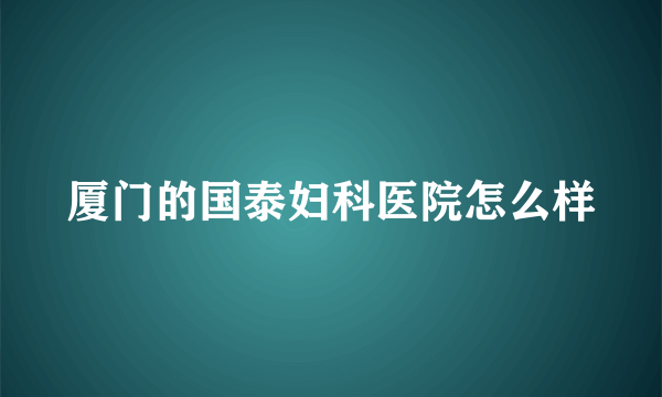 厦门的国泰妇科医院怎么样