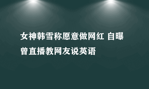 女神韩雪称愿意做网红 自曝曾直播教网友说英语