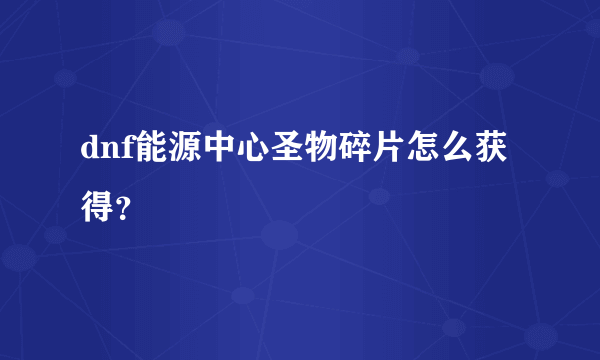 dnf能源中心圣物碎片怎么获得？