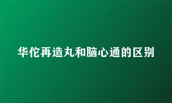 华佗再造丸和脑心通的区别