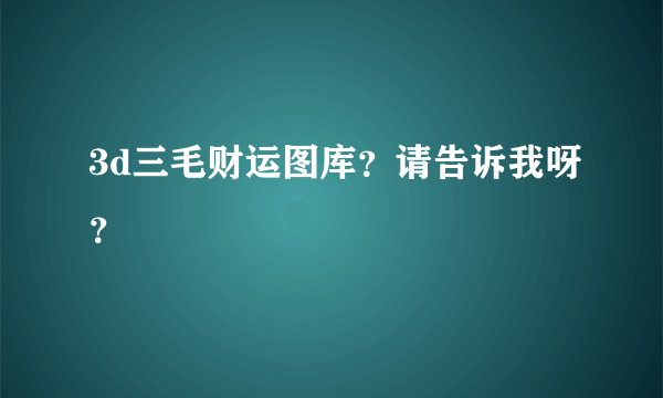 3d三毛财运图库？请告诉我呀？