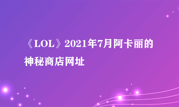 《LOL》2021年7月阿卡丽的神秘商店网址