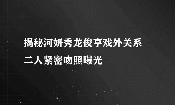 揭秘河妍秀龙俊亨戏外关系 二人紧密吻照曝光