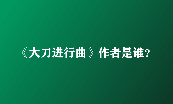 《大刀进行曲》作者是谁？