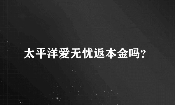 太平洋爱无忧返本金吗？