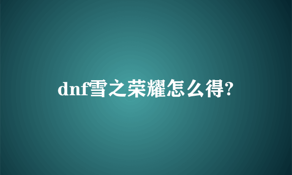 dnf雪之荣耀怎么得?