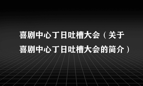 喜剧中心丁日吐槽大会(关于喜剧中心丁日吐槽大会的简介)