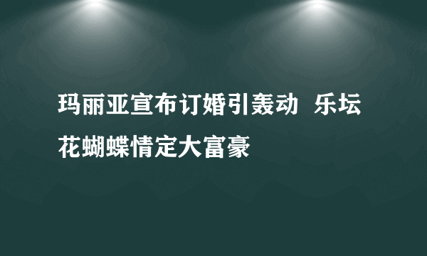 玛丽亚宣布订婚引轰动  乐坛花蝴蝶情定大富豪