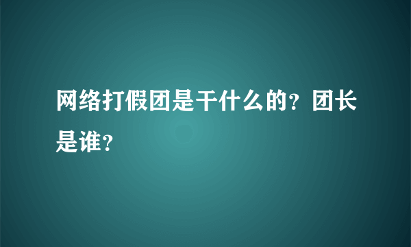 网络打假团是干什么的？团长是谁？