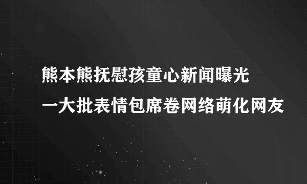 熊本熊抚慰孩童心新闻曝光 一大批表情包席卷网络萌化网友