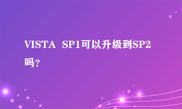 VISTA  SP1可以升级到SP2吗？