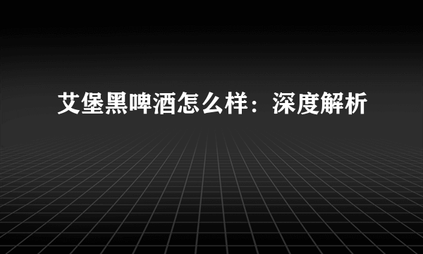 艾堡黑啤酒怎么样：深度解析
