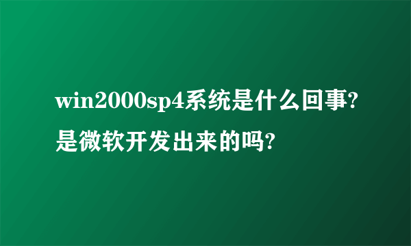 win2000sp4系统是什么回事?是微软开发出来的吗?