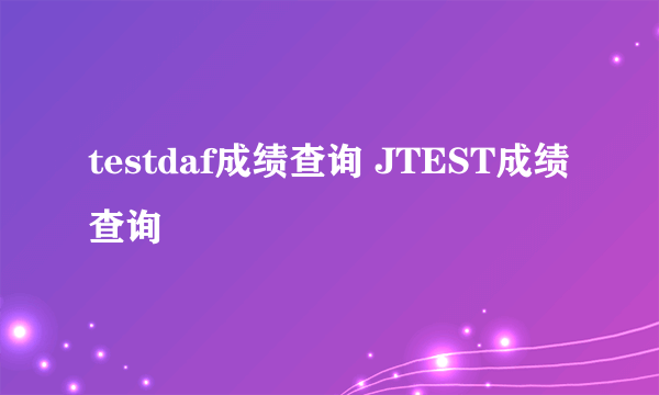testdaf成绩查询 JTEST成绩查询