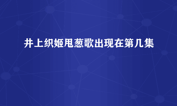 井上织姬甩葱歌出现在第几集