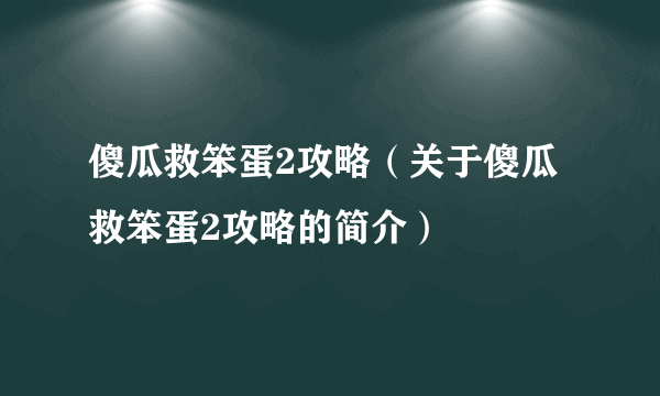傻瓜救笨蛋2攻略（关于傻瓜救笨蛋2攻略的简介）