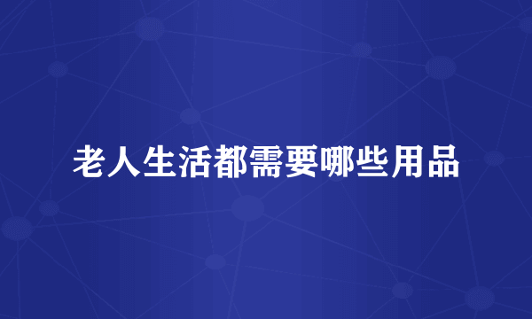 老人生活都需要哪些用品