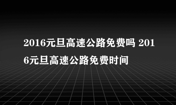 2016元旦高速公路免费吗 2016元旦高速公路免费时间