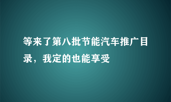 等来了第八批节能汽车推广目录，我定的也能享受